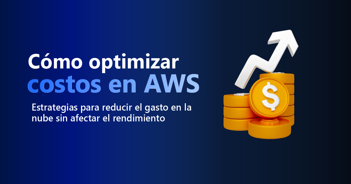 Cómo optimizar costos en AWS: estrategias para reducir el gasto en la nube sin afectar el rendimiento